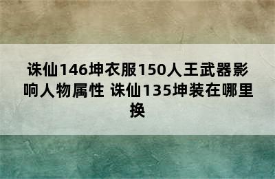 诛仙146坤衣服150人王武器影响人物属性 诛仙135坤装在哪里换